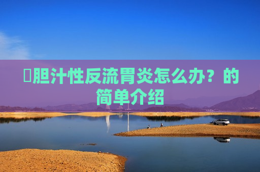 ​胆汁性反流胃炎怎么办？的简单介绍