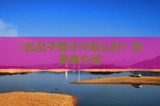 ​拉肚子冒冷汗怎么办？的简单介绍