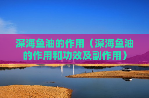 深海鱼油的作用（深海鱼油的作用和功效及副作用）