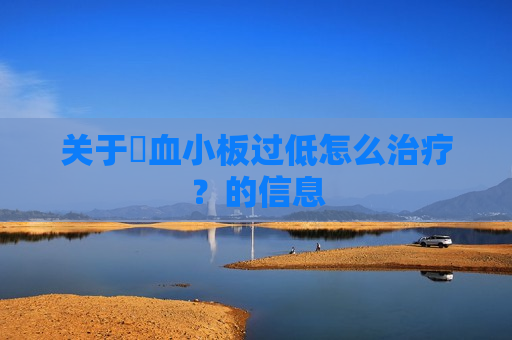 关于​血小板过低怎么治疗？的信息