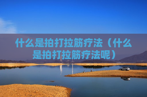 什么是拍打拉筋疗法（什么是拍打拉筋疗法呢）