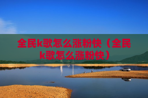 全民k歌怎么涨粉快（全民k歌怎么涨粉快）