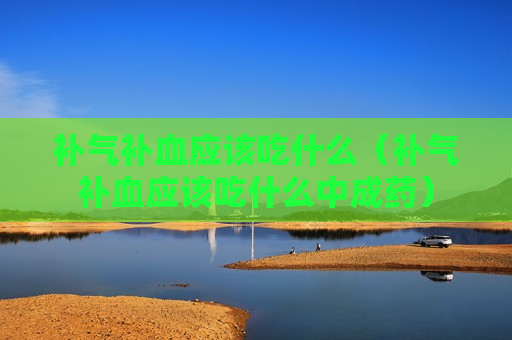 补气补血应该吃什么（补气补血应该吃什么中成药）