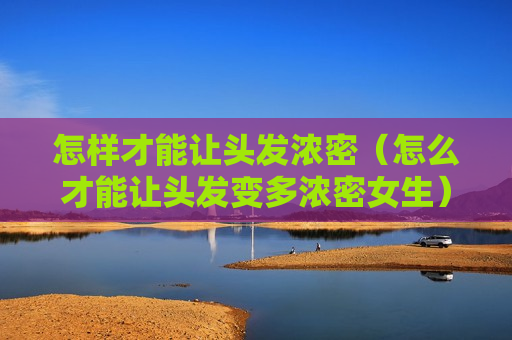 怎样才能让头发浓密（怎么才能让头发变多浓密女生）