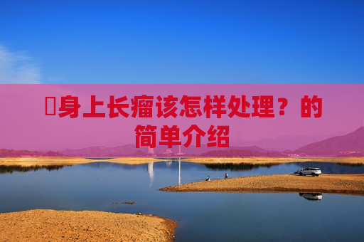 ​身上长瘤该怎样处理？的简单介绍