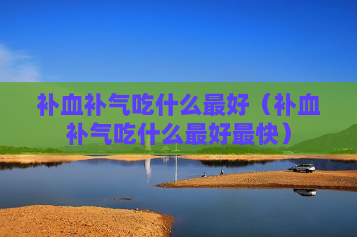 补血补气吃什么最好（补血补气吃什么最好最快）