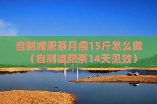 自制减肥茶月瘦15斤怎么做（自制减肥茶14天见效）