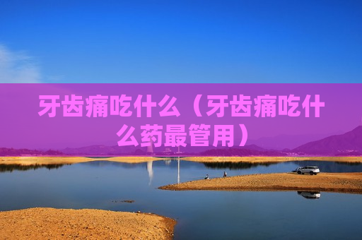 牙齿痛吃什么（牙齿痛吃什么药最管用）