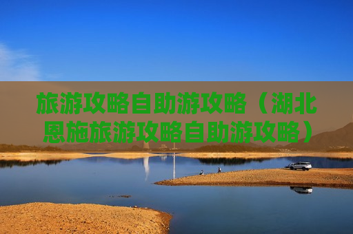 旅游攻略自助游攻略（湖北恩施旅游攻略自助游攻略）