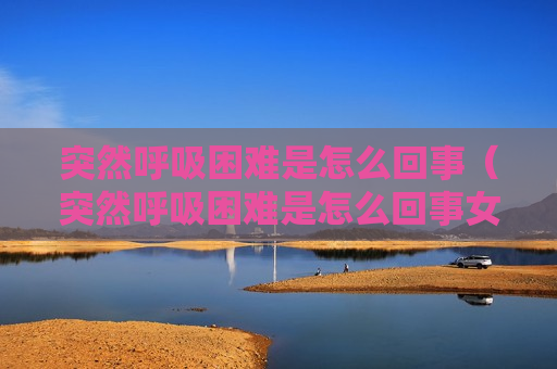 突然呼吸困难是怎么回事（突然呼吸困难是怎么回事女性）