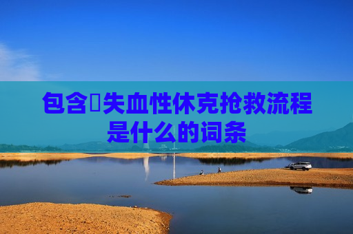 包含​失血性休克抢救流程是什么的词条