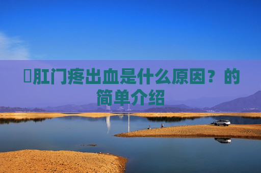 ​肛门疼出血是什么原因？的简单介绍