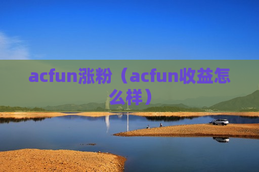 acfun涨粉（acfun收益怎么样）