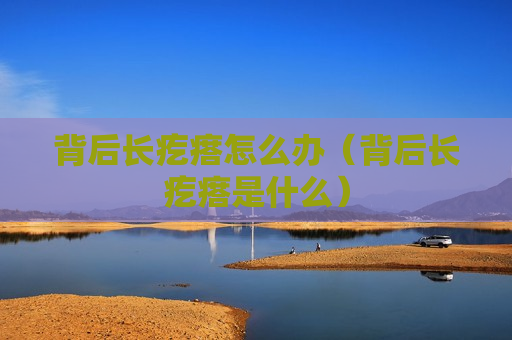 背后长疙瘩怎么办（背后长疙瘩是什么）