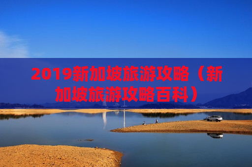 2019新加坡旅游攻略（新加坡旅游攻略百科）