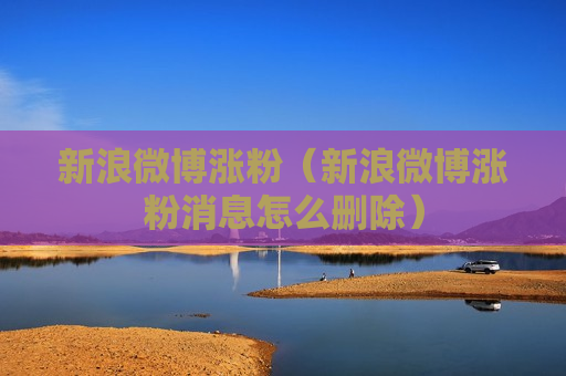 新浪微博涨粉（新浪微博涨粉消息怎么删除）