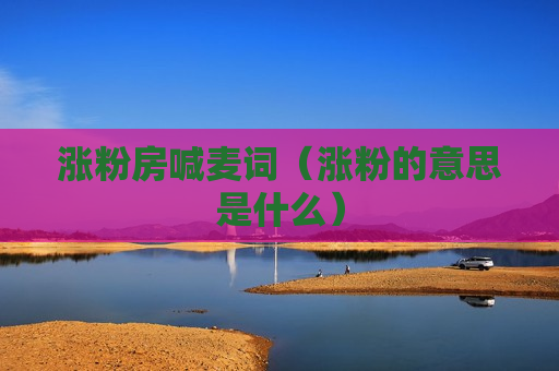 涨粉房喊麦词（涨粉的意思是什么）