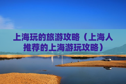 上海玩的旅游攻略（上海人推荐的上海游玩攻略）