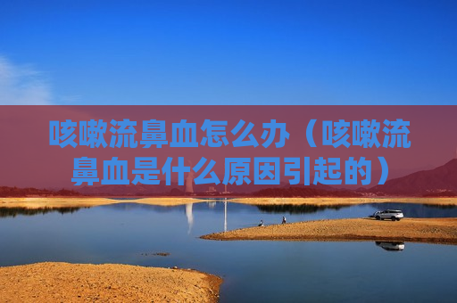 咳嗽流鼻血怎么办（咳嗽流鼻血是什么原因引起的）