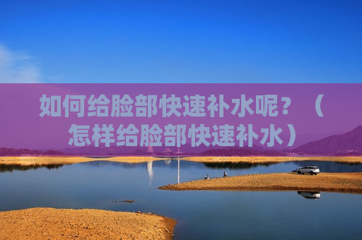 如何给脸部快速补水呢？（怎样给脸部快速补水）