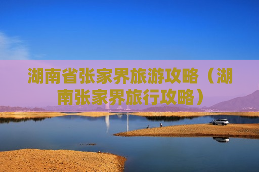 湖南省张家界旅游攻略（湖南张家界旅行攻略）