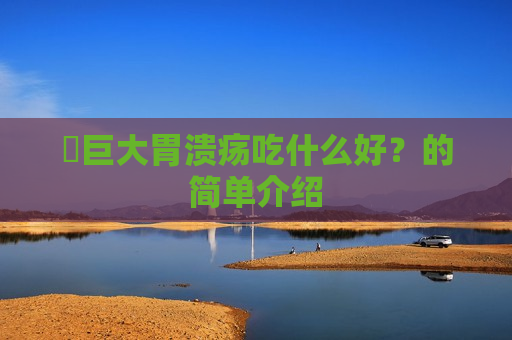 ​巨大胃溃疡吃什么好？的简单介绍