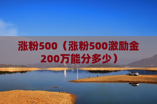 涨粉500（涨粉500激励金200万能分多少）