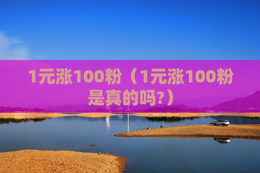 1元涨100粉（1元涨100粉是真的吗?）