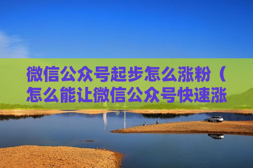 微信公众号起步怎么涨粉（怎么能让微信公众号快速涨粉）