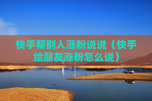 快手帮别人涨粉说说（快手给朋友涨粉怎么说）