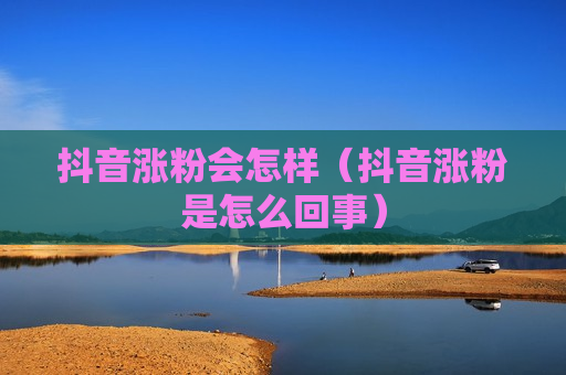 抖音涨粉会怎样（抖音涨粉是怎么回事）