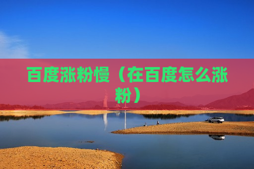 百度涨粉慢（在百度怎么涨粉）