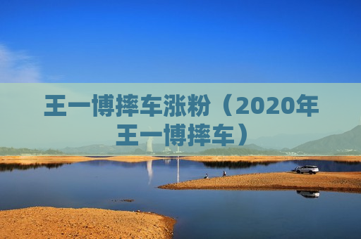 王一博摔车涨粉（2020年王一博摔车）