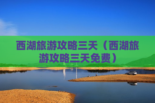 西湖旅游攻略三天（西湖旅游攻略三天免费）