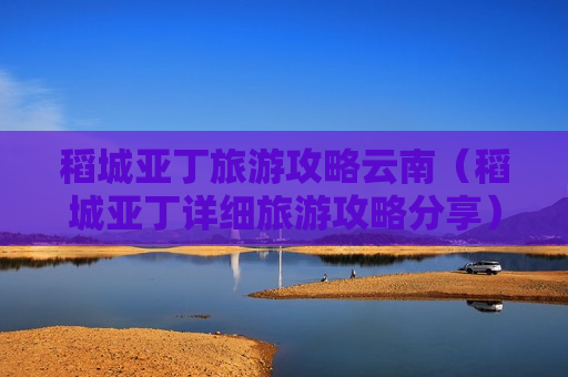 稻城亚丁旅游攻略云南（稻城亚丁详细旅游攻略分享）