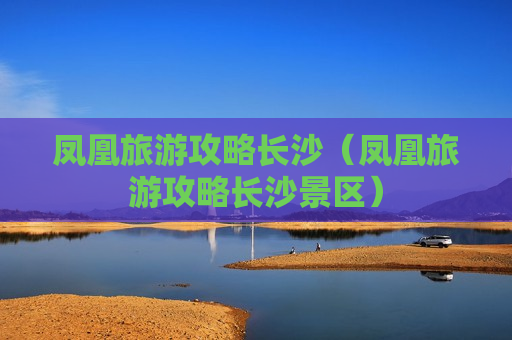 凤凰旅游攻略长沙（凤凰旅游攻略长沙景区）