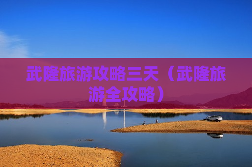 武隆旅游攻略三天（武隆旅游全攻略）