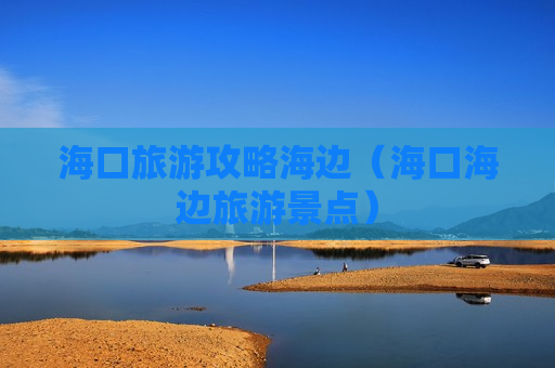 海口旅游攻略海边（海口海边旅游景点）