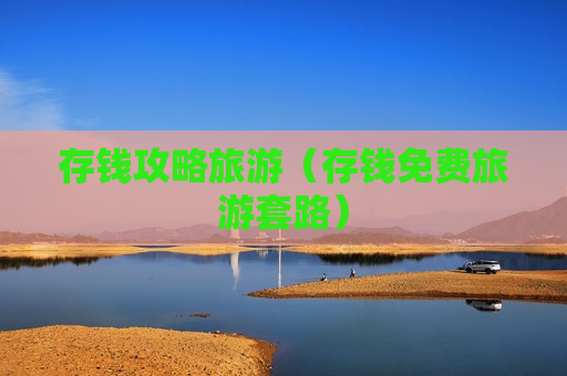 存钱攻略旅游（存钱免费旅游套路）