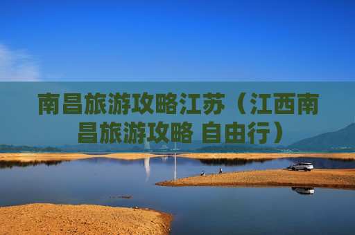 南昌旅游攻略江苏（江西南昌旅游攻略 自由行）