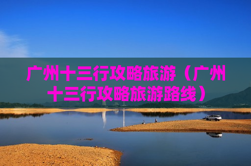 广州十三行攻略旅游（广州十三行攻略旅游路线）