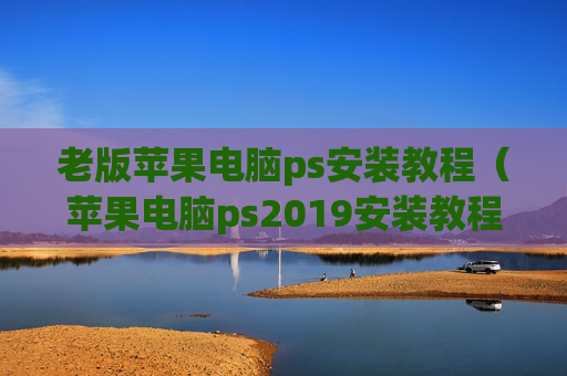 老版苹果电脑ps安装教程（苹果电脑ps2019安装教程）