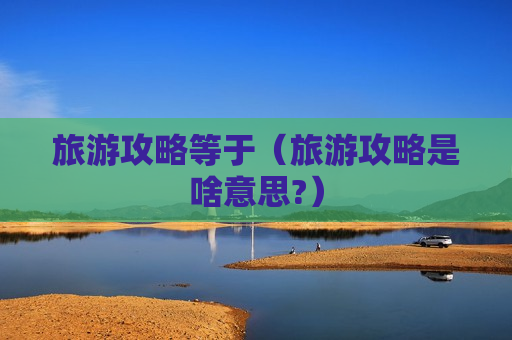 旅游攻略等于（旅游攻略是啥意思?）