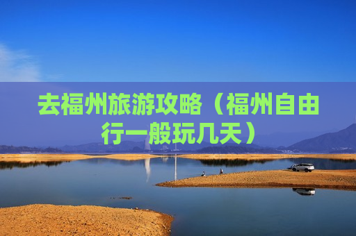 去福州旅游攻略（福州自由行一般玩几天）