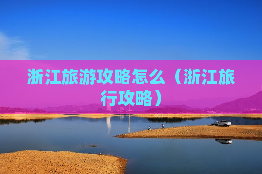 浙江旅游攻略怎么（浙江旅行攻略）