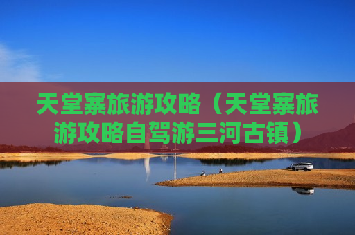 天堂寨旅游攻略（天堂寨旅游攻略自驾游三河古镇）