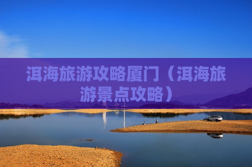 洱海旅游攻略厦门（洱海旅游景点攻略）