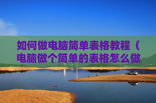 如何做电脑简单表格教程（电脑做个简单的表格怎么做）