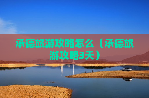 承德旅游攻略怎么（承德旅游攻略3天）