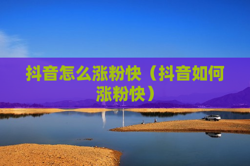 抖音怎么涨粉快（抖音如何涨粉快）